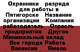 Охранники 4 разряда для работы в Пятигорске › Название организации ­ Компания-работодатель › Отрасль предприятия ­ Другое › Минимальный оклад ­ 1 - Все города Работа » Вакансии   . Ямало-Ненецкий АО,Ноябрьск г.